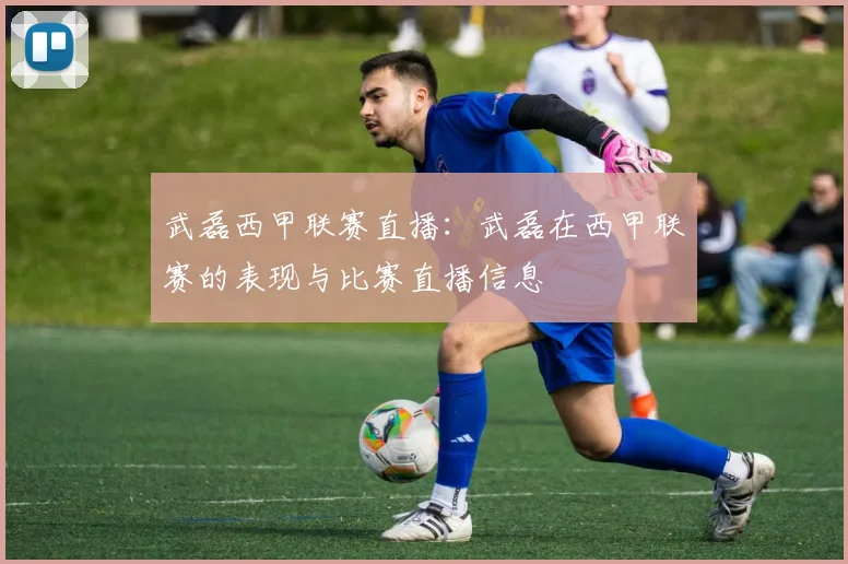武磊西甲联赛直播：武磊在西甲联赛的表现与比赛直播信息