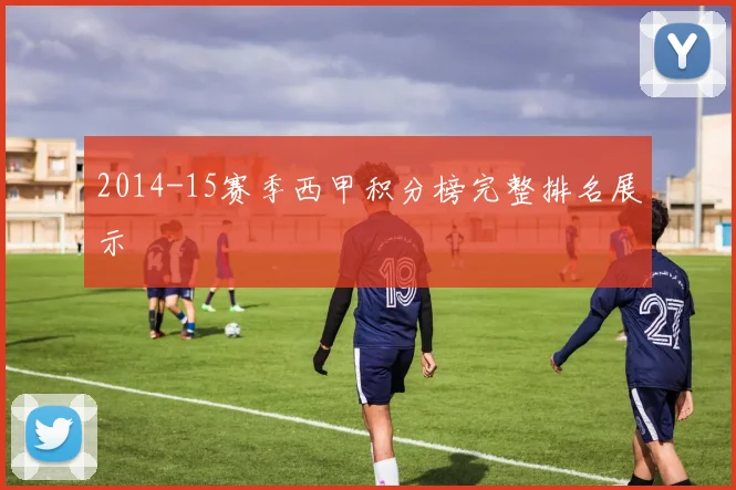 2014-15赛季西甲积分榜完整排名展示