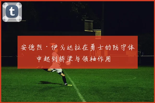 安德烈·伊戈达拉在勇士的防守体系中起到桥梁与领袖作用