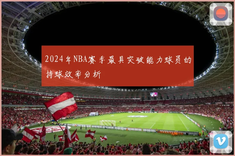 2024年NBA赛季最具突破能力球员的持球效率分析