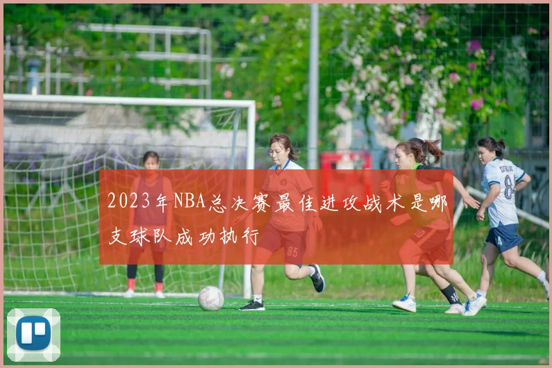 2023年NBA总决赛最佳进攻战术是哪支球队成功执行