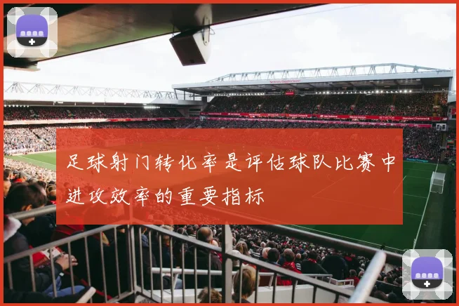 足球射门转化率是评估球队比赛中进攻效率的重要指标