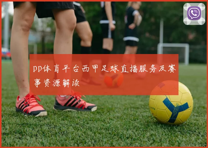 pp体育平台西甲足球直播服务及赛事资源解读