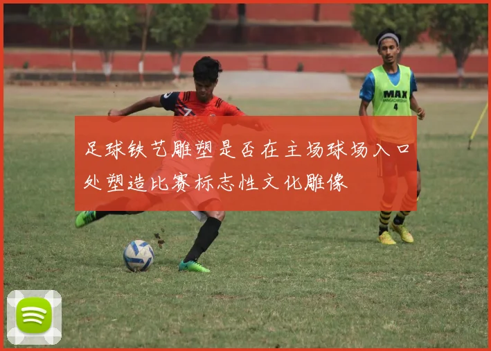 足球铁艺雕塑是否在主场球场入口处塑造比赛标志性文化雕像