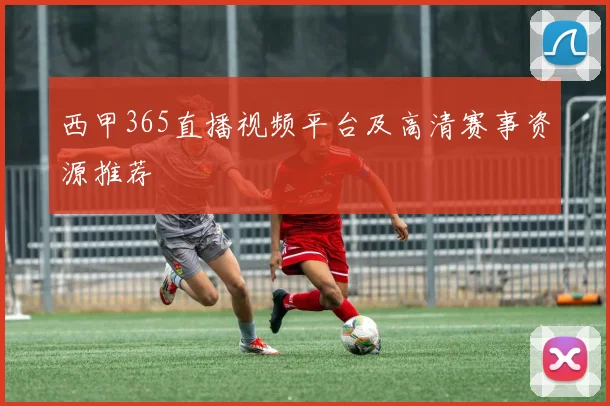 西甲365直播视频平台及高清赛事资源推荐