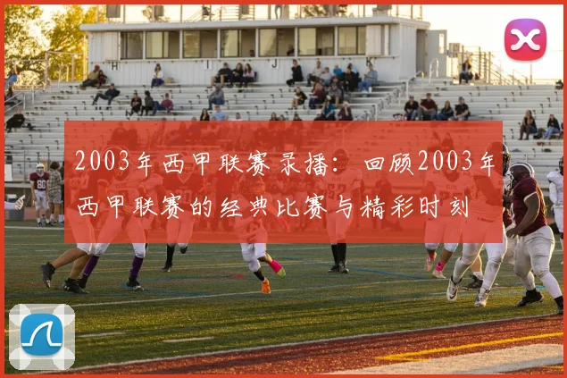 2003年西甲联赛录播：回顾2003年西甲联赛的经典比赛与精彩时刻
