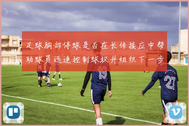 足球胸部停球是否在长传接应中帮助球员迅速控制球权并组织下一步动作