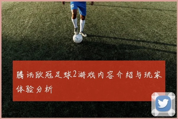 腾讯欧冠足球2游戏内容介绍与玩家体验分析